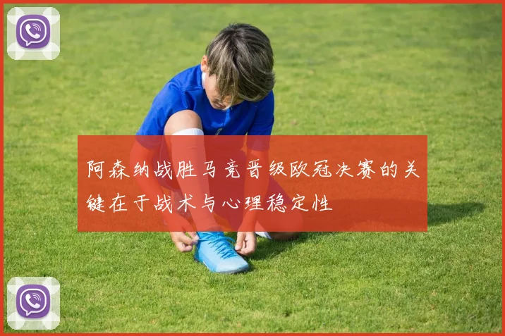 阿森纳战胜马竞晋级欧冠决赛的关键在于战术与心理稳定性