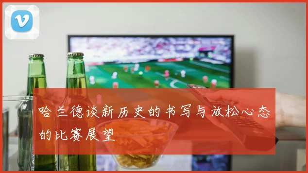 哈兰德谈新历史的书写与放松心态的比赛展望