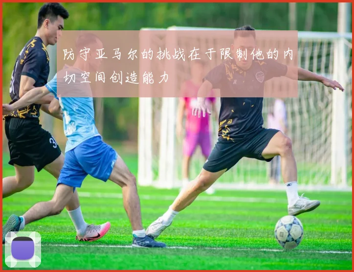 防守亚马尔的挑战在于限制他的内切空间创造能力