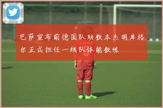 巴萨宣布前德国队助教本杰明库格尔正式担任一线队体能教练