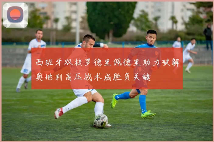 西班牙双核罗德里佩德里助力破解奥地利高压战术成胜负关键