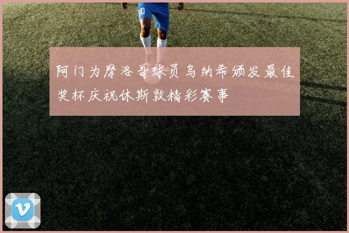 阿门为摩洛哥球员乌纳希颁发最佳奖杯庆祝休斯敦精彩赛事