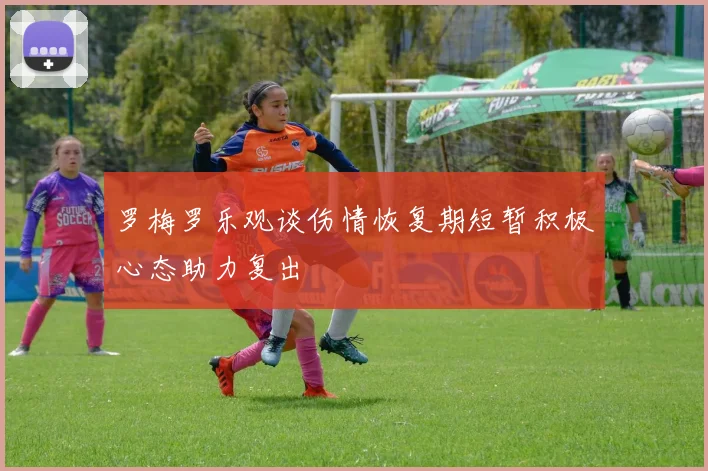 罗梅罗乐观谈伤情恢复期短暂积极心态助力复出