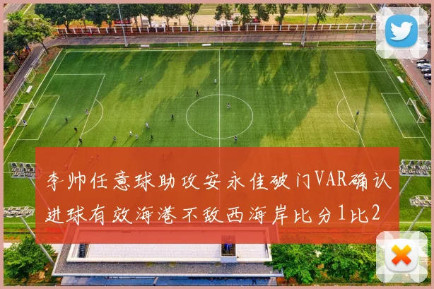 李帅任意球助攻安永佳破门VAR确认进球有效海港不敌西海岸比分1比2