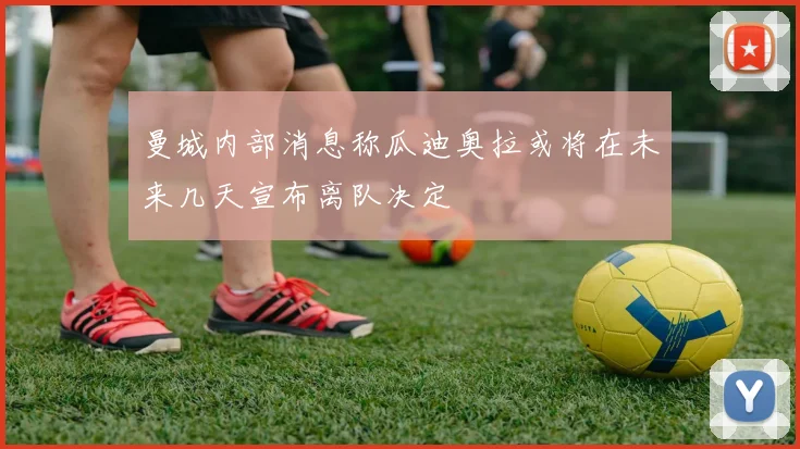 曼城内部消息称瓜迪奥拉或将在未来几天宣布离队决定