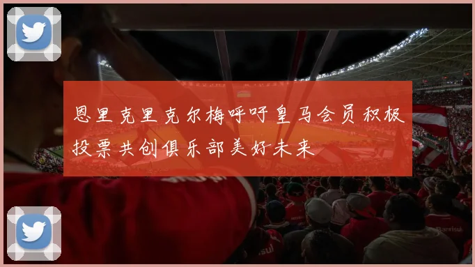 恩里克里克尔梅呼吁皇马会员积极投票共创俱乐部美好未来