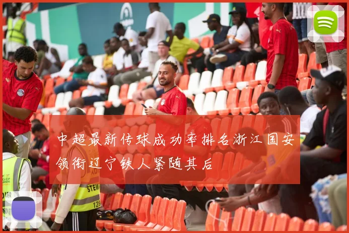 中超最新传球成功率排名浙江国安领衔辽宁铁人紧随其后