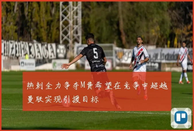 热刺全力争夺M费希望在竞争中超越曼联实现引援目标