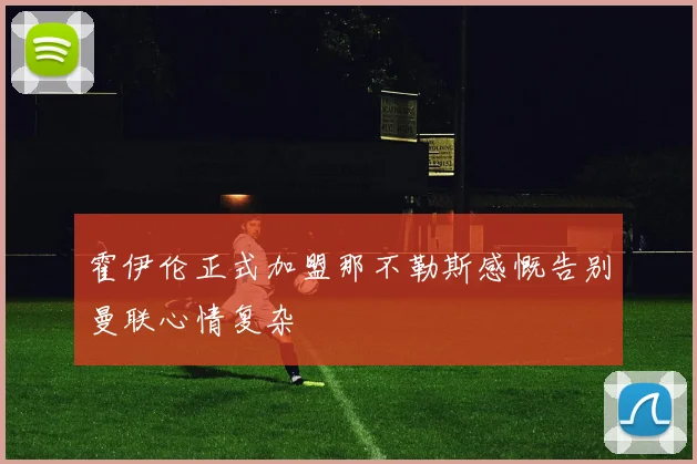 霍伊伦正式加盟那不勒斯感慨告别曼联心情复杂