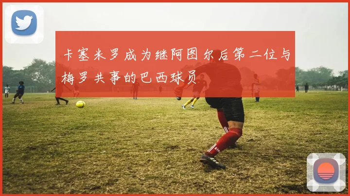 卡塞米罗成为继阿图尔后第二位与梅罗共事的巴西球员