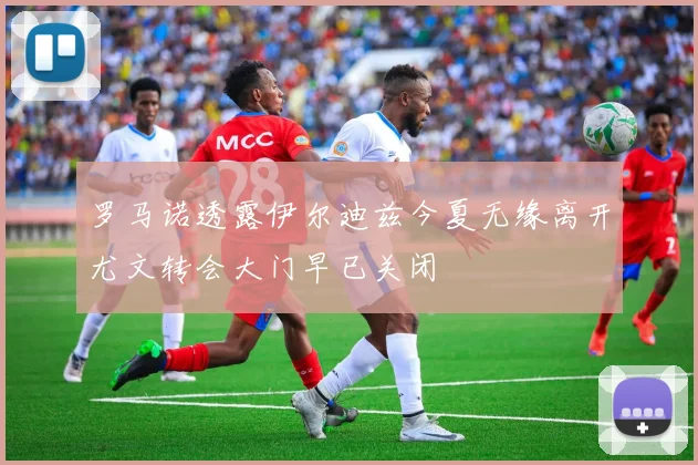 罗马诺透露伊尔迪兹今夏无缘离开尤文转会大门早已关闭