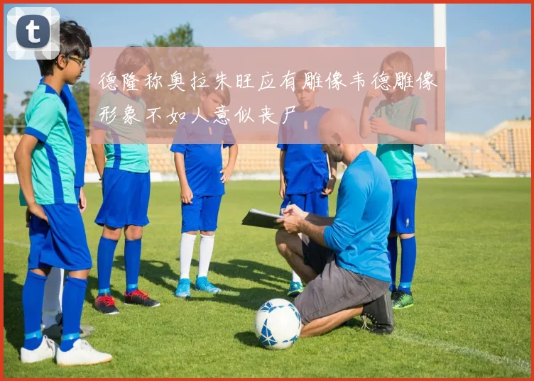 德隆称奥拉朱旺应有雕像韦德雕像形象不如人意似丧尸