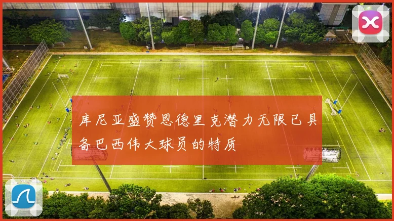库尼亚盛赞恩德里克潜力无限已具备巴西伟大球员的特质