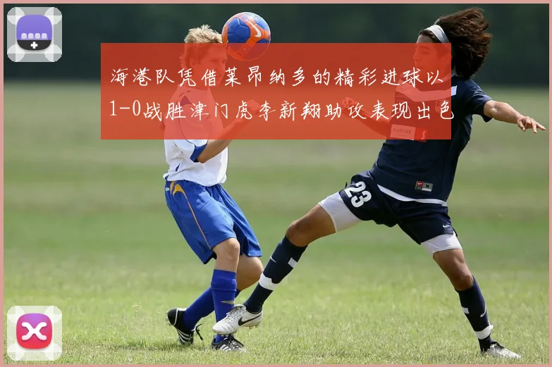 海港队凭借莱昂纳多的精彩进球以1-0战胜津门虎李新翔助攻表现出色