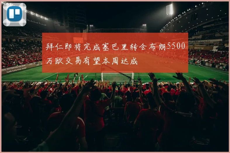 拜仁即将完成塞巴里转会布朗5500万欧交易有望本周达成