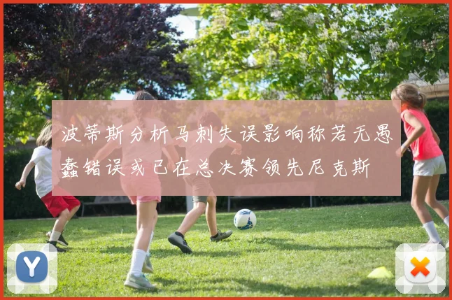 波蒂斯分析马刺失误影响称若无愚蠢错误或已在总决赛领先尼克斯