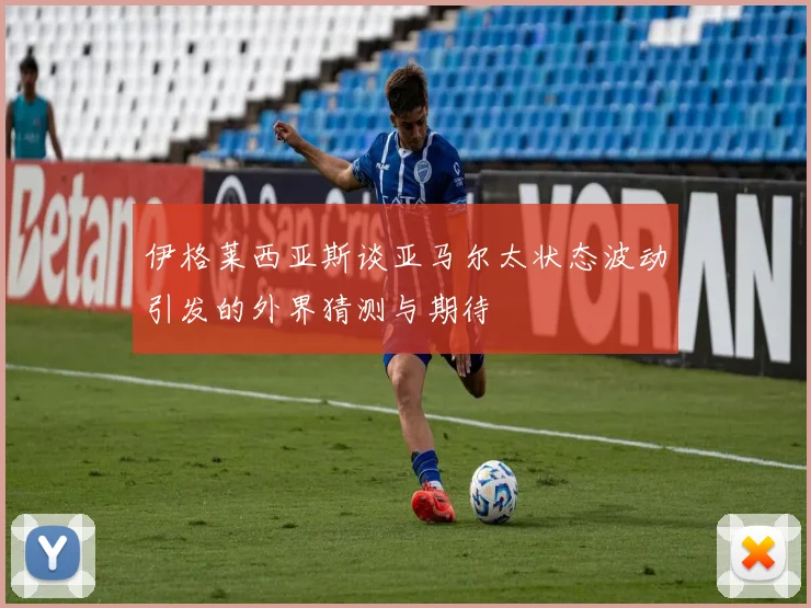 伊格莱西亚斯谈亚马尔太状态波动引发的外界猜测与期待