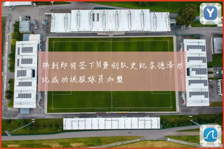 热刺即将签下M费创队史纪录德泽尔比成功说服球员加盟