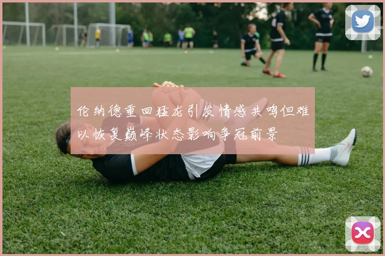伦纳德重回猛龙引发情感共鸣但难以恢复巅峰状态影响争冠前景
