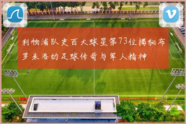 利物浦队史百大球星第73位揭秘布罗米洛的足球传奇与军人精神