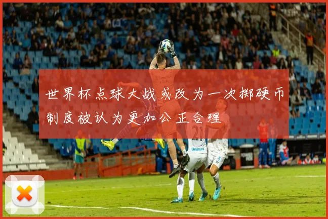 世界杯点球大战或改为一次掷硬币制度被认为更加公正合理