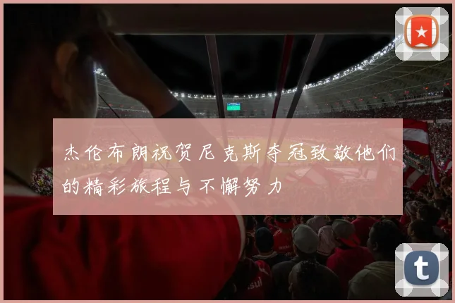 杰伦布朗祝贺尼克斯夺冠致敬他们的精彩旅程与不懈努力
