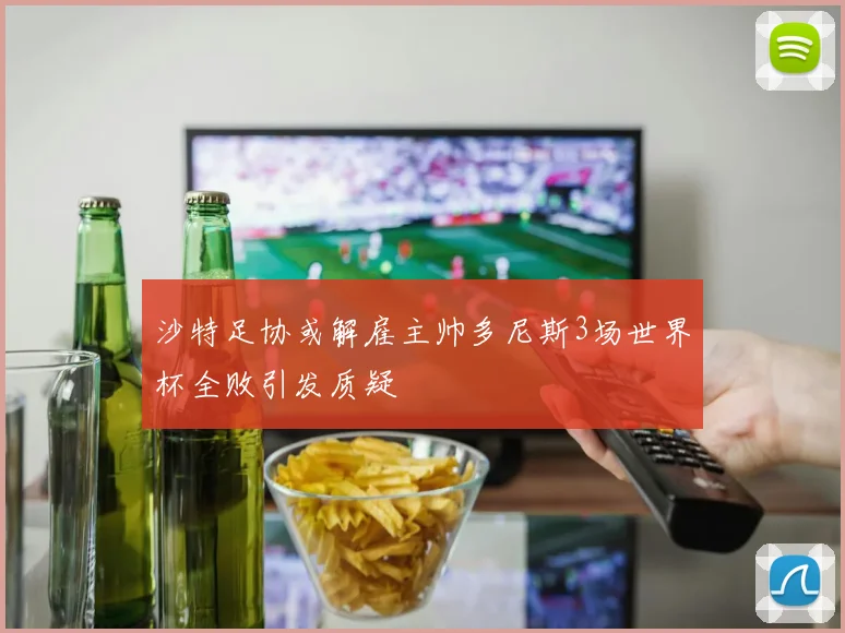 沙特足协或解雇主帅多尼斯3场世界杯全败引发质疑