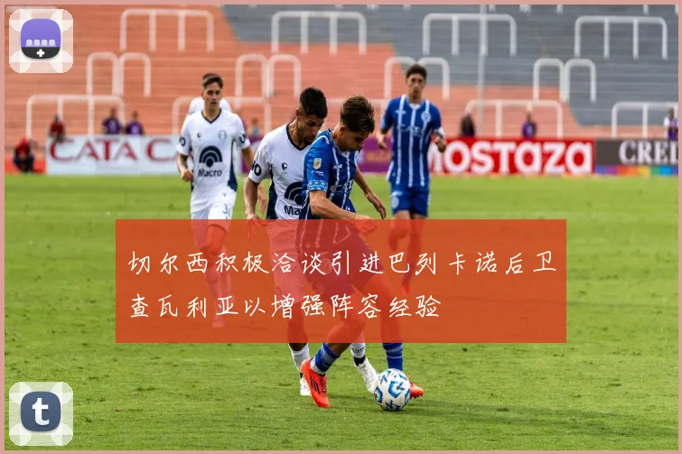 切尔西积极洽谈引进巴列卡诺后卫查瓦利亚以增强阵容经验