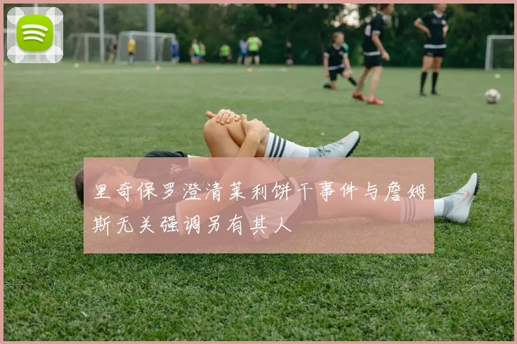 里奇保罗澄清莱利饼干事件与詹姆斯无关强调另有其人
