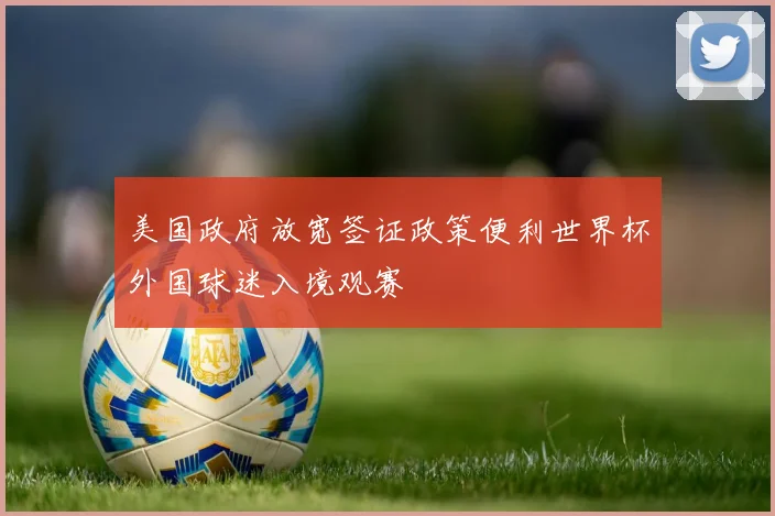 美国政府放宽签证政策便利世界杯外国球迷入境观赛