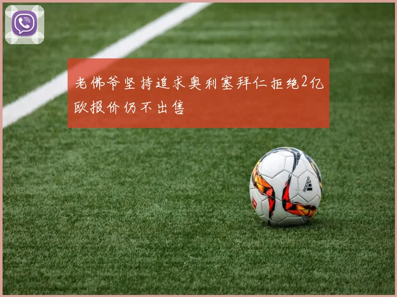 老佛爷坚持追求奥利塞拜仁拒绝2亿欧报价仍不出售