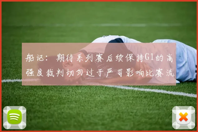 船记：期待系列赛后续保持G1的高强度裁判切勿过于严苛影响比赛流畅性