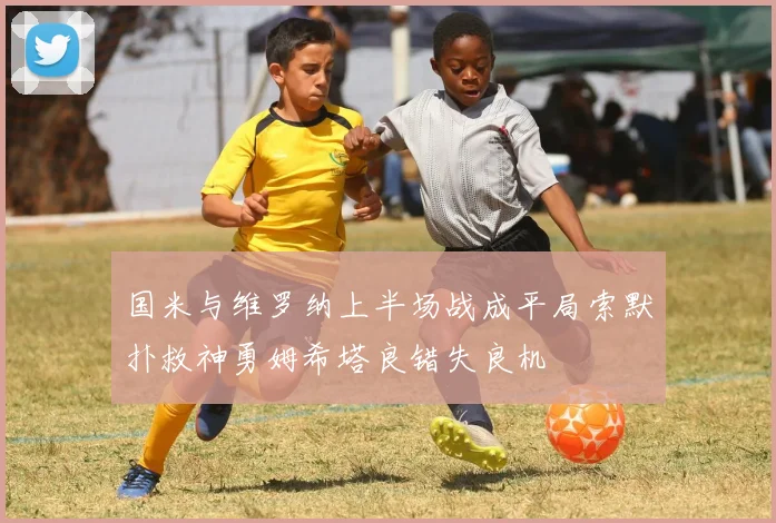 国米与维罗纳上半场战成平局索默扑救神勇姆希塔良错失良机