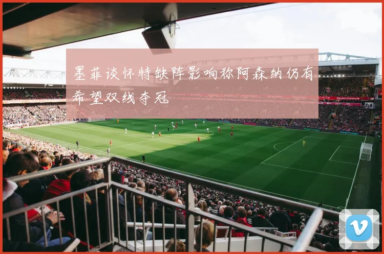 墨菲谈怀特缺阵影响称阿森纳仍有希望双线夺冠