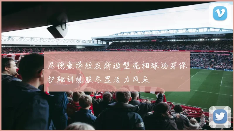 尼德豪泽短发新造型亮相球场穿保护靴训练服尽显活力风采