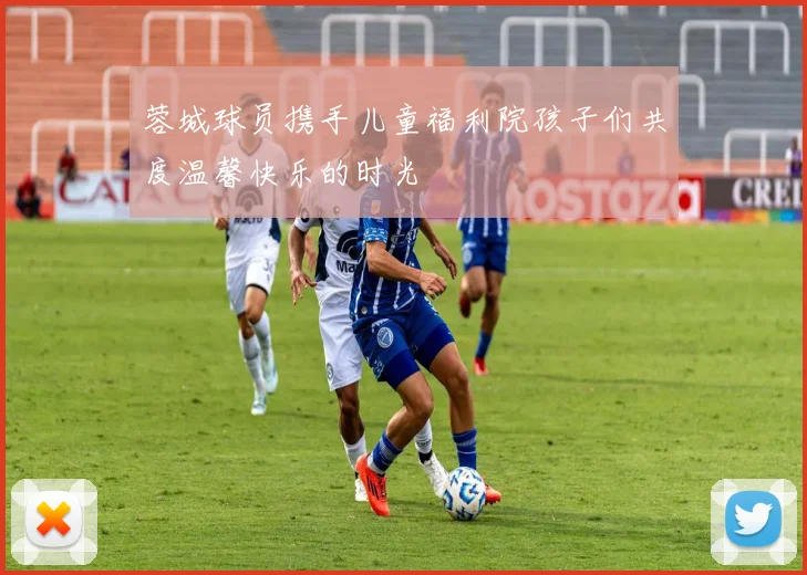 蓉城球员携手儿童福利院孩子们共度温馨快乐的时光