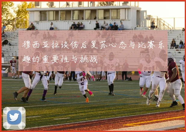 穆西亚拉谈伤后复苏心态与比赛乐趣的重要性与挑战